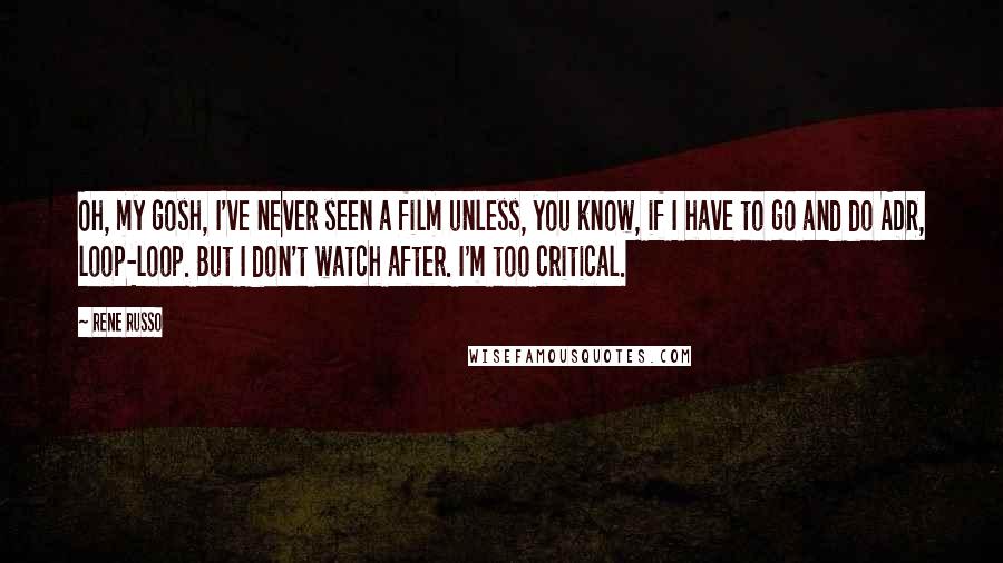 Rene Russo Quotes: Oh, my gosh, I've never seen a film unless, you know, if I have to go and do ADR, loop-loop. But I don't watch after. I'm too critical.