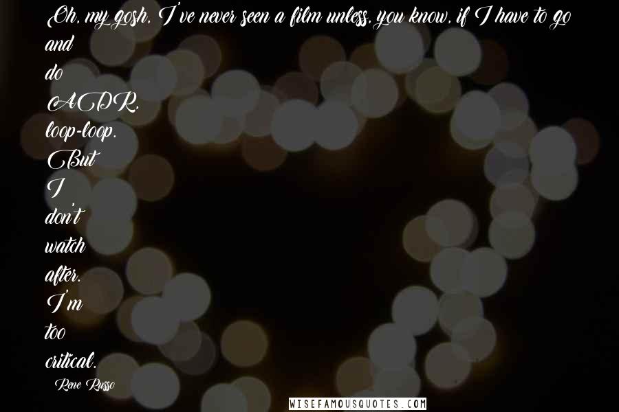 Rene Russo Quotes: Oh, my gosh, I've never seen a film unless, you know, if I have to go and do ADR, loop-loop. But I don't watch after. I'm too critical.