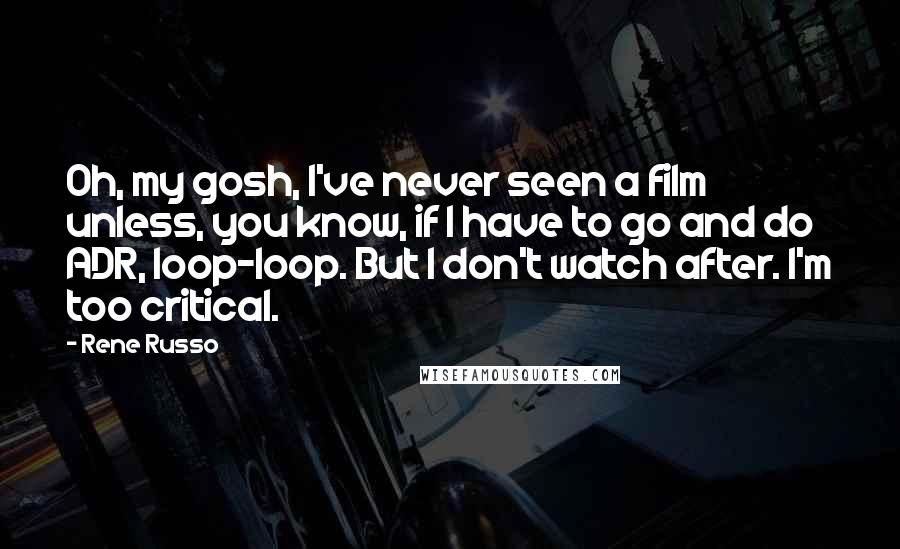 Rene Russo Quotes: Oh, my gosh, I've never seen a film unless, you know, if I have to go and do ADR, loop-loop. But I don't watch after. I'm too critical.