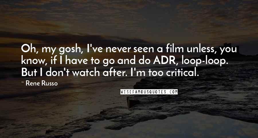Rene Russo Quotes: Oh, my gosh, I've never seen a film unless, you know, if I have to go and do ADR, loop-loop. But I don't watch after. I'm too critical.