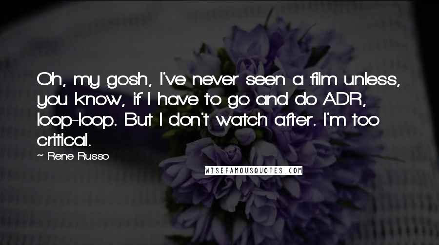 Rene Russo Quotes: Oh, my gosh, I've never seen a film unless, you know, if I have to go and do ADR, loop-loop. But I don't watch after. I'm too critical.