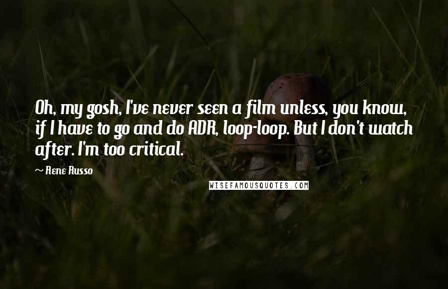 Rene Russo Quotes: Oh, my gosh, I've never seen a film unless, you know, if I have to go and do ADR, loop-loop. But I don't watch after. I'm too critical.