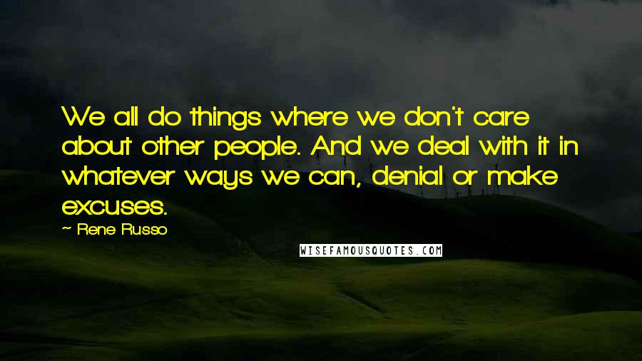 Rene Russo Quotes: We all do things where we don't care about other people. And we deal with it in whatever ways we can, denial or make excuses.