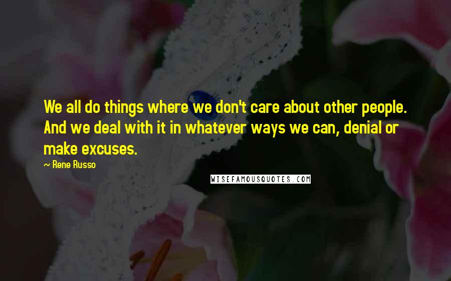 Rene Russo Quotes: We all do things where we don't care about other people. And we deal with it in whatever ways we can, denial or make excuses.