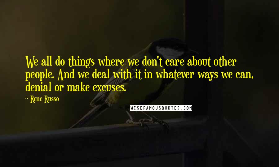 Rene Russo Quotes: We all do things where we don't care about other people. And we deal with it in whatever ways we can, denial or make excuses.