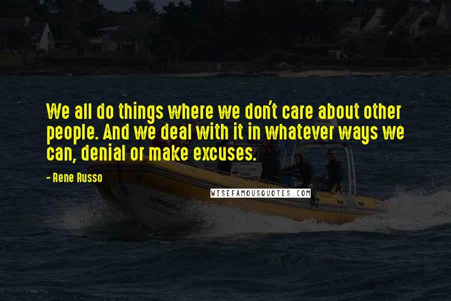 Rene Russo Quotes: We all do things where we don't care about other people. And we deal with it in whatever ways we can, denial or make excuses.