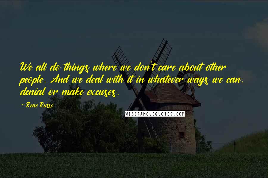 Rene Russo Quotes: We all do things where we don't care about other people. And we deal with it in whatever ways we can, denial or make excuses.