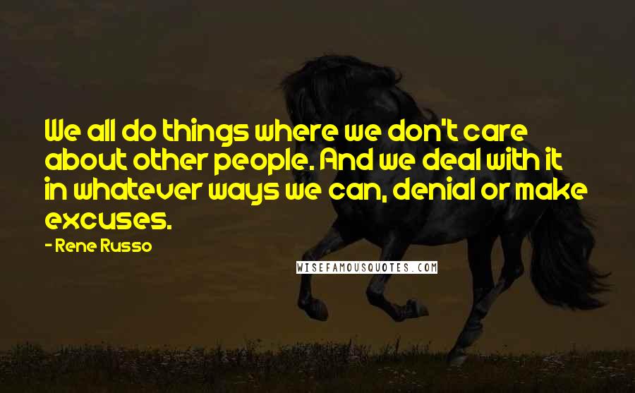 Rene Russo Quotes: We all do things where we don't care about other people. And we deal with it in whatever ways we can, denial or make excuses.
