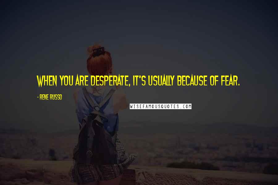Rene Russo Quotes: When you are desperate, it's usually because of fear.