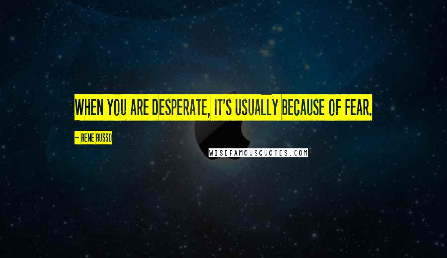 Rene Russo Quotes: When you are desperate, it's usually because of fear.