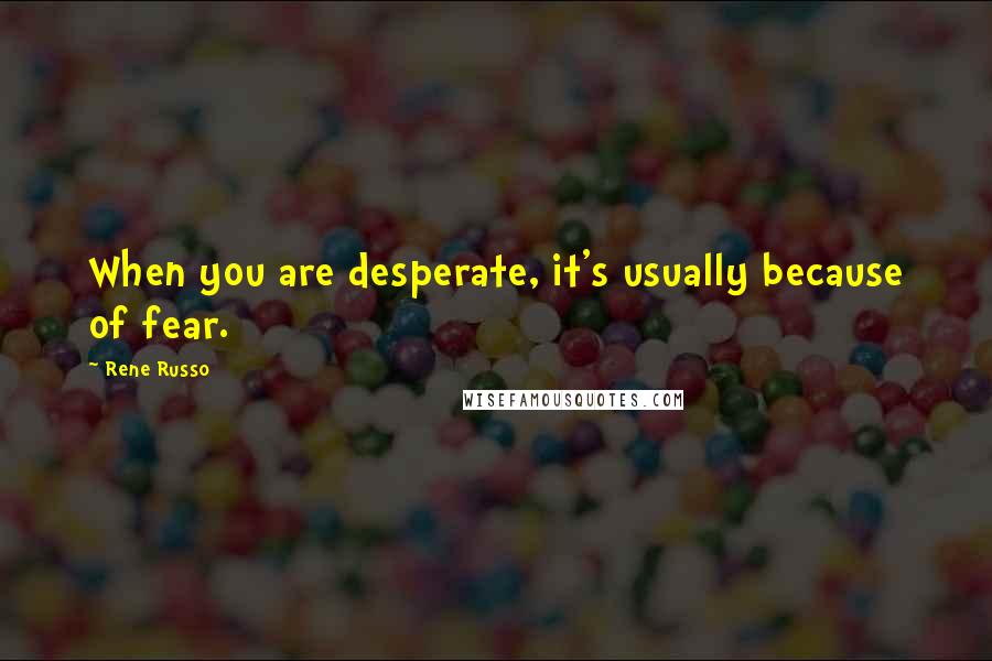 Rene Russo Quotes: When you are desperate, it's usually because of fear.