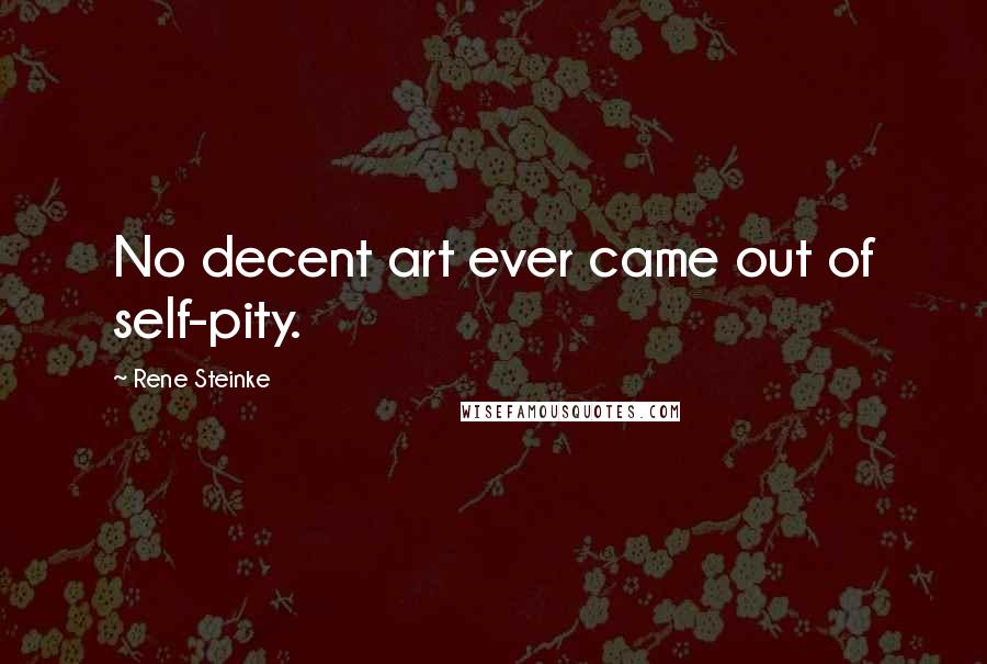 Rene Steinke Quotes: No decent art ever came out of self-pity.