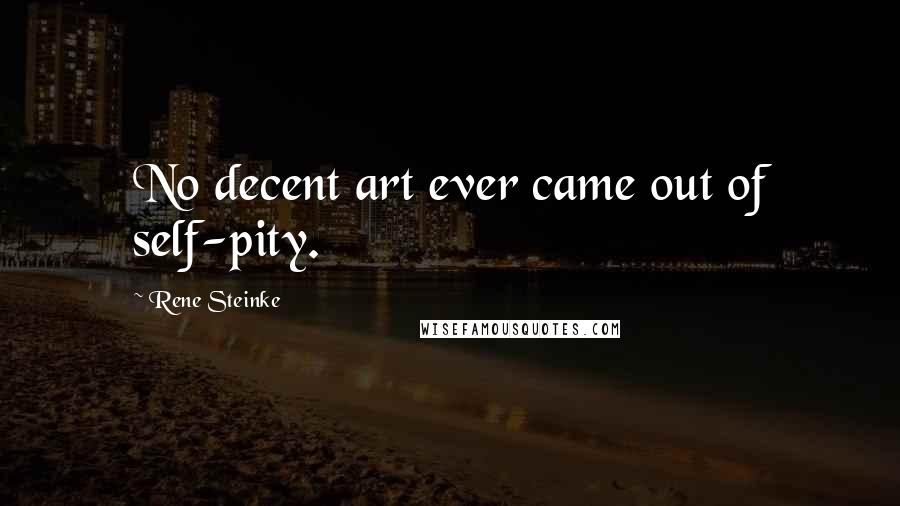 Rene Steinke Quotes: No decent art ever came out of self-pity.