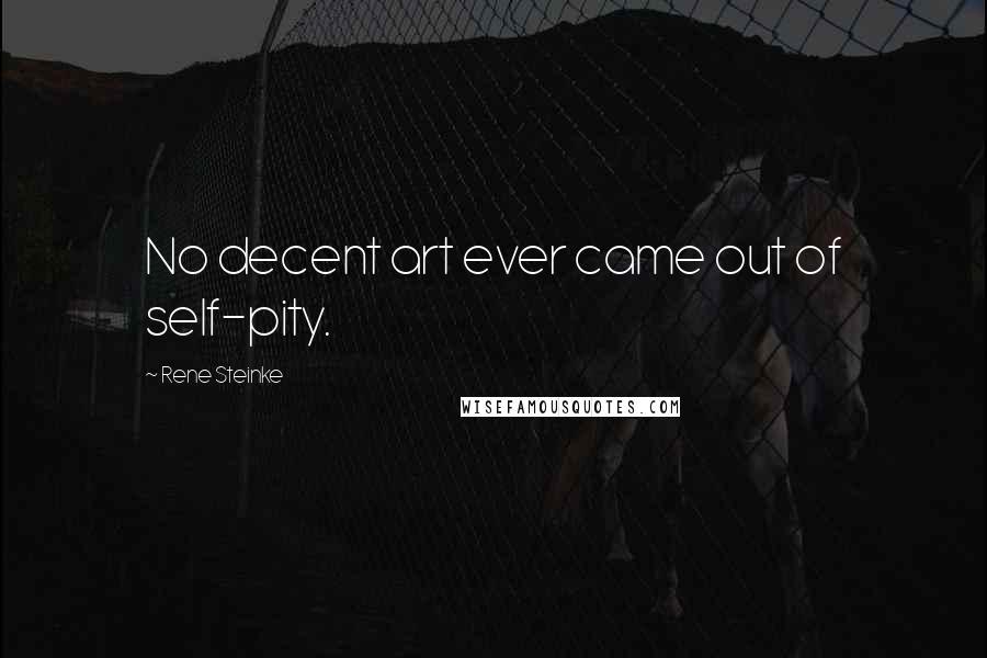 Rene Steinke Quotes: No decent art ever came out of self-pity.
