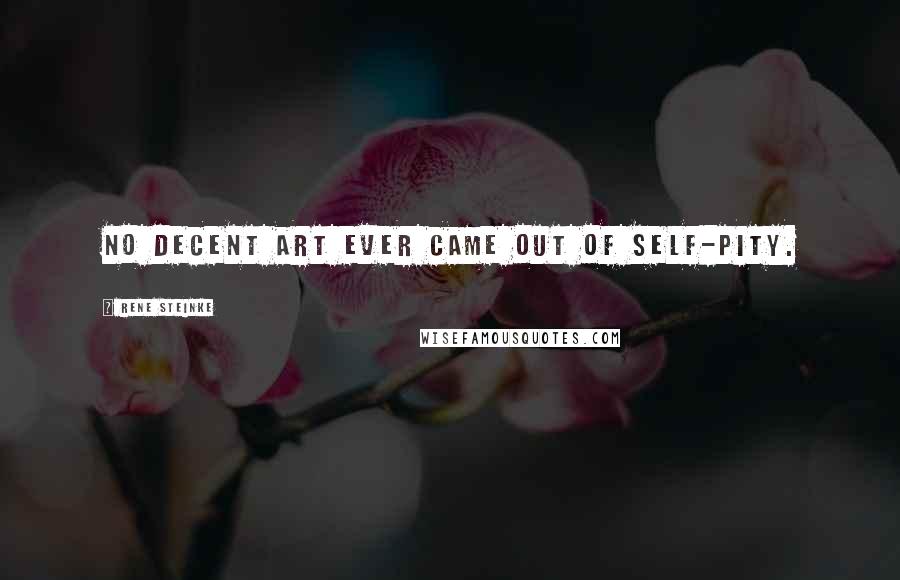Rene Steinke Quotes: No decent art ever came out of self-pity.