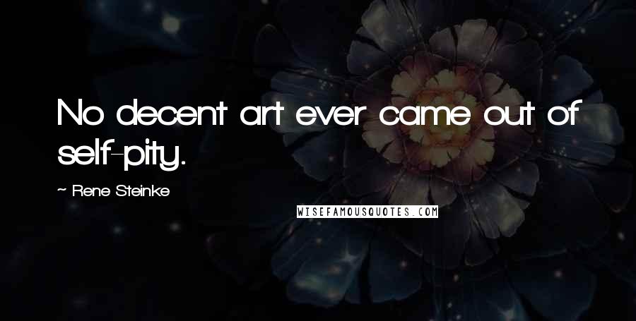 Rene Steinke Quotes: No decent art ever came out of self-pity.