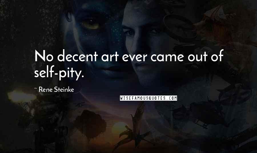 Rene Steinke Quotes: No decent art ever came out of self-pity.