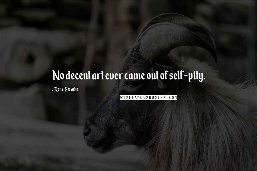 Rene Steinke Quotes: No decent art ever came out of self-pity.