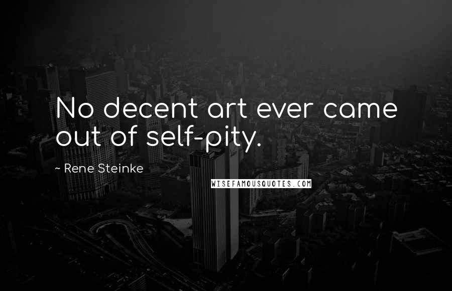 Rene Steinke Quotes: No decent art ever came out of self-pity.