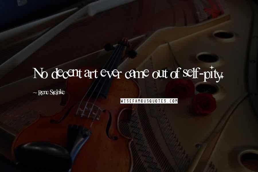 Rene Steinke Quotes: No decent art ever came out of self-pity.