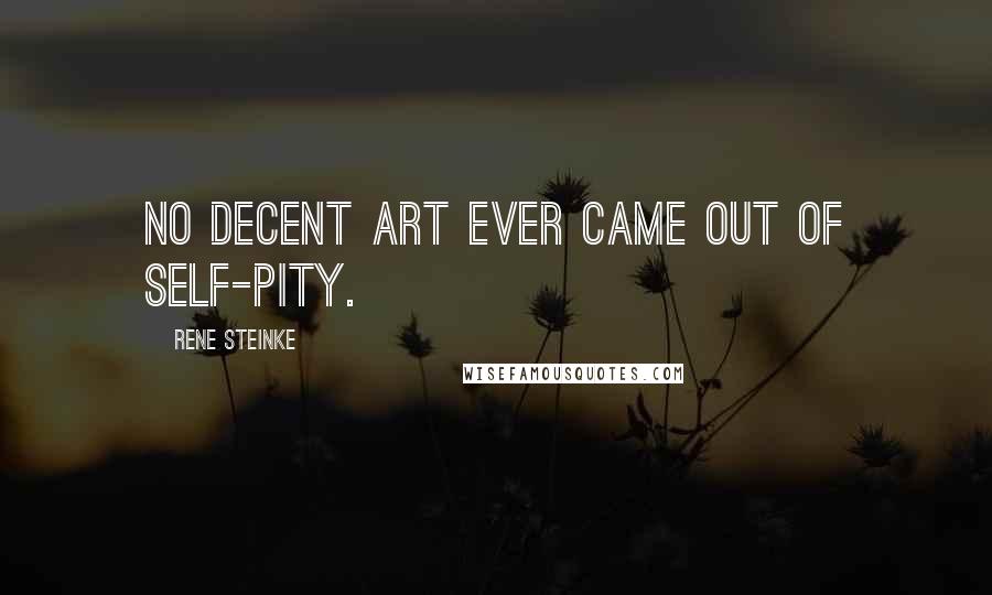 Rene Steinke Quotes: No decent art ever came out of self-pity.