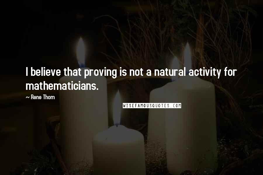 Rene Thom Quotes: I believe that proving is not a natural activity for mathematicians.