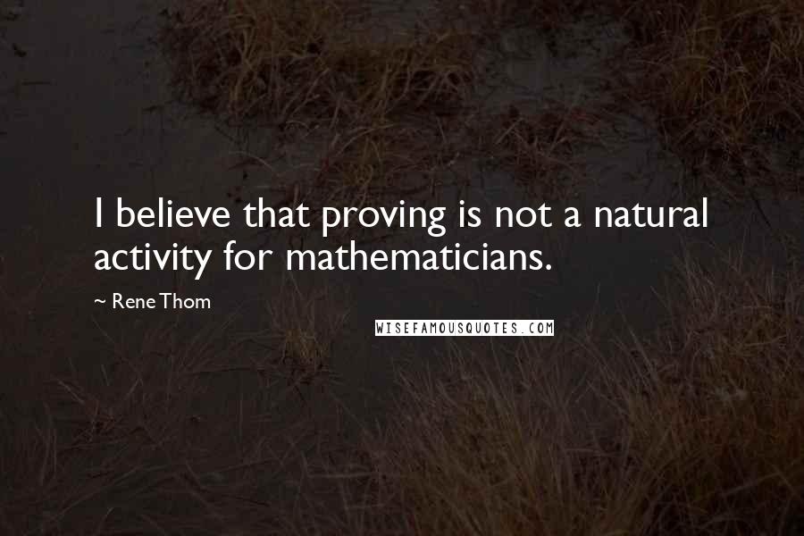 Rene Thom Quotes: I believe that proving is not a natural activity for mathematicians.