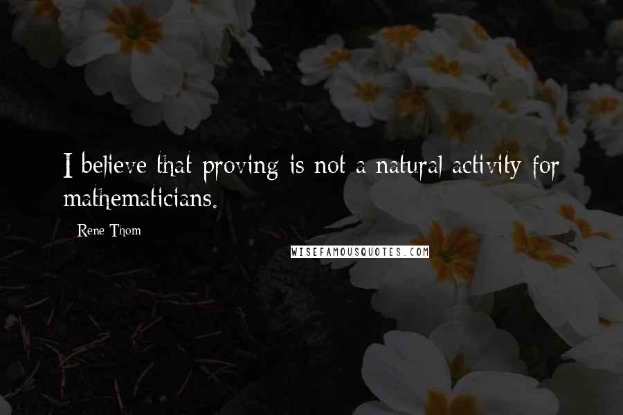 Rene Thom Quotes: I believe that proving is not a natural activity for mathematicians.