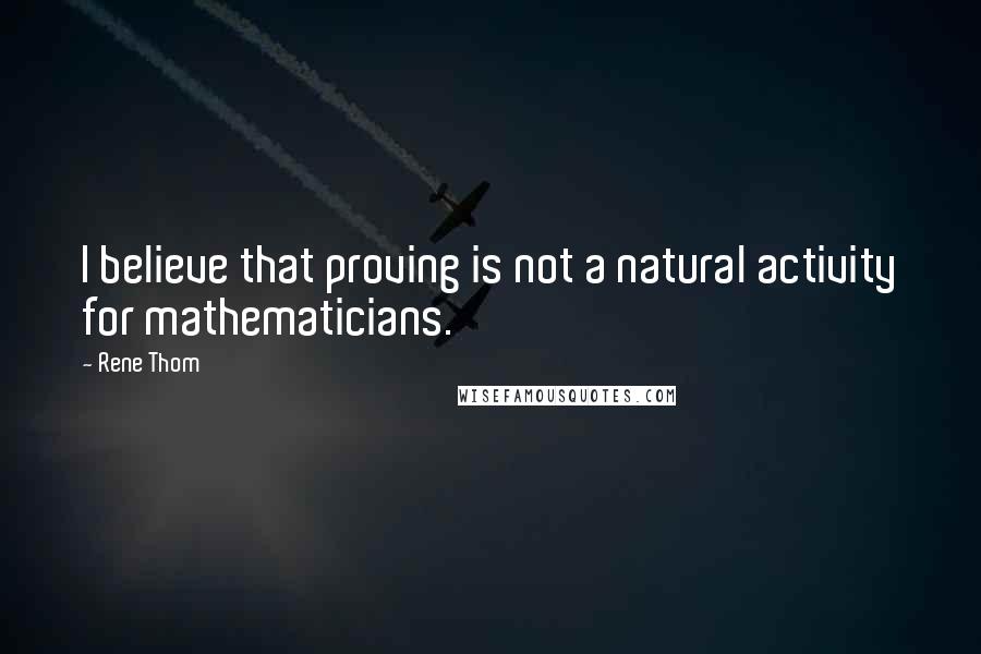 Rene Thom Quotes: I believe that proving is not a natural activity for mathematicians.