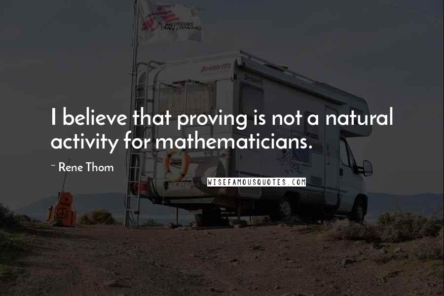 Rene Thom Quotes: I believe that proving is not a natural activity for mathematicians.