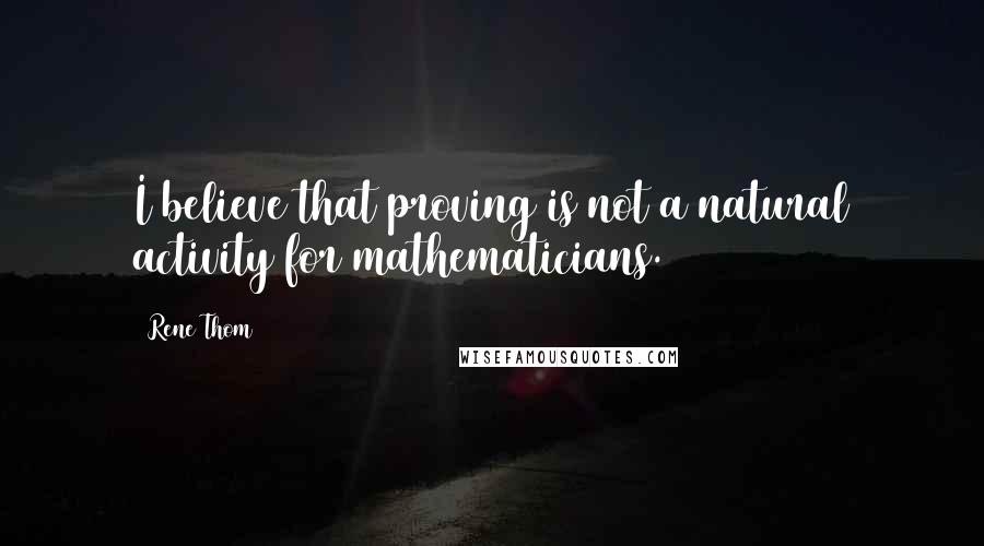 Rene Thom Quotes: I believe that proving is not a natural activity for mathematicians.