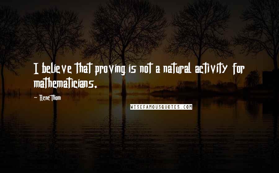 Rene Thom Quotes: I believe that proving is not a natural activity for mathematicians.