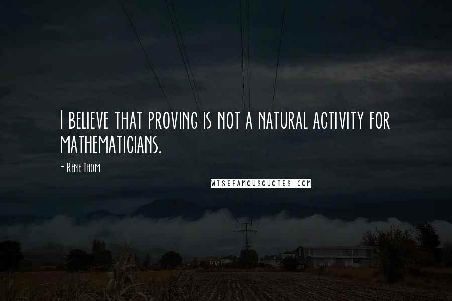 Rene Thom Quotes: I believe that proving is not a natural activity for mathematicians.