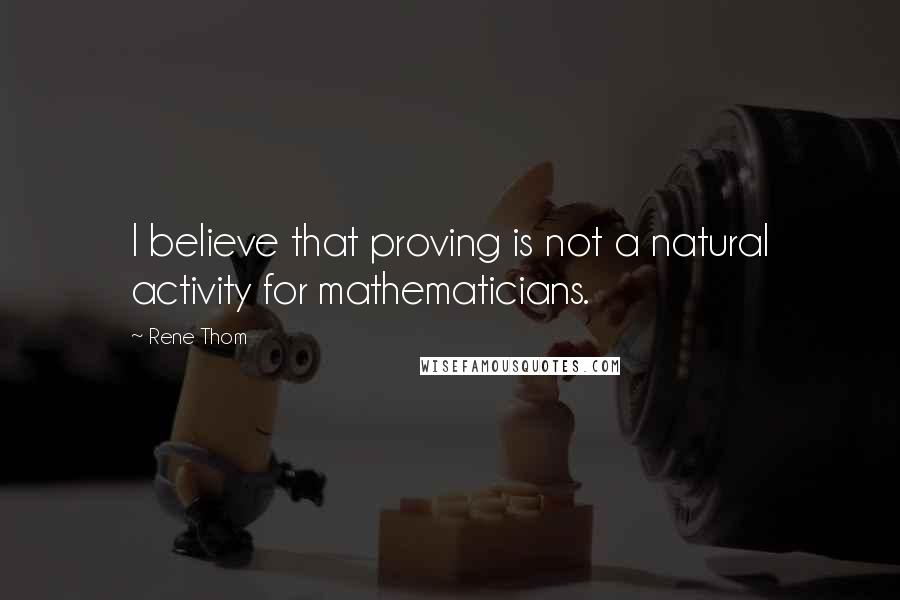 Rene Thom Quotes: I believe that proving is not a natural activity for mathematicians.