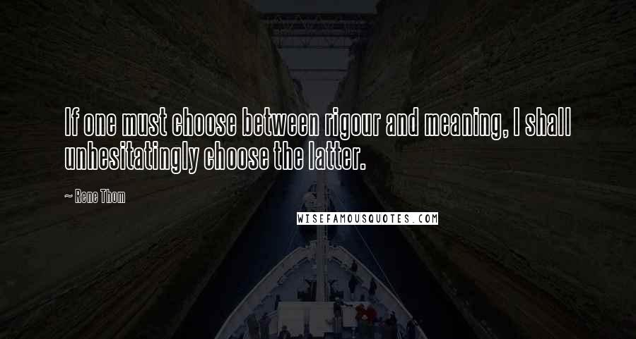 Rene Thom Quotes: If one must choose between rigour and meaning, I shall unhesitatingly choose the latter.