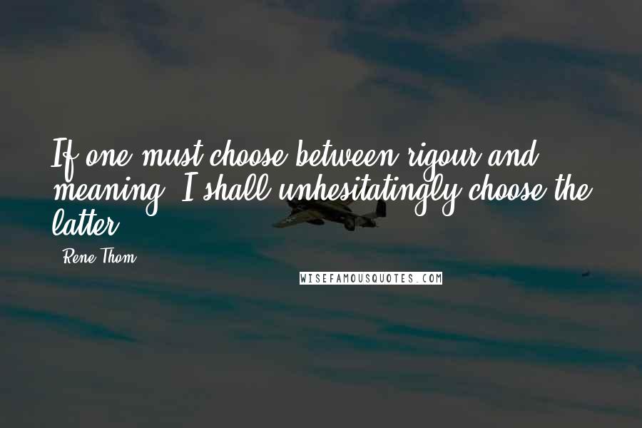 Rene Thom Quotes: If one must choose between rigour and meaning, I shall unhesitatingly choose the latter.