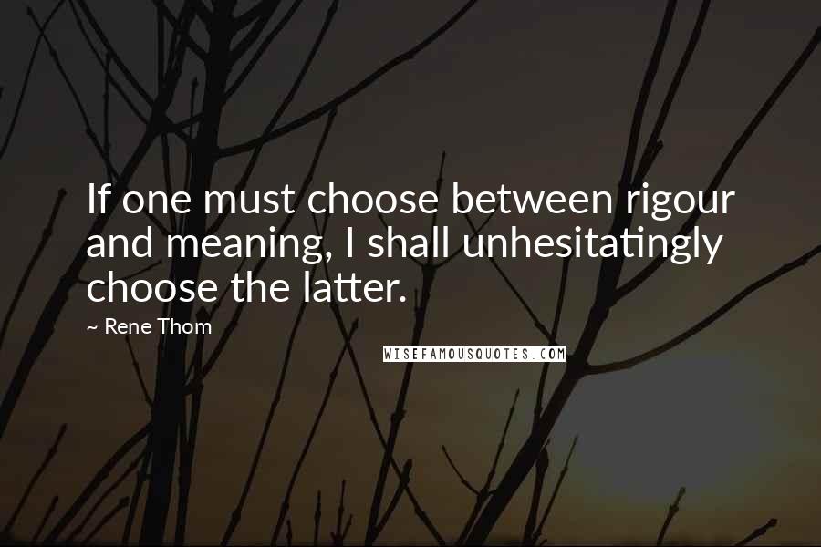 Rene Thom Quotes: If one must choose between rigour and meaning, I shall unhesitatingly choose the latter.