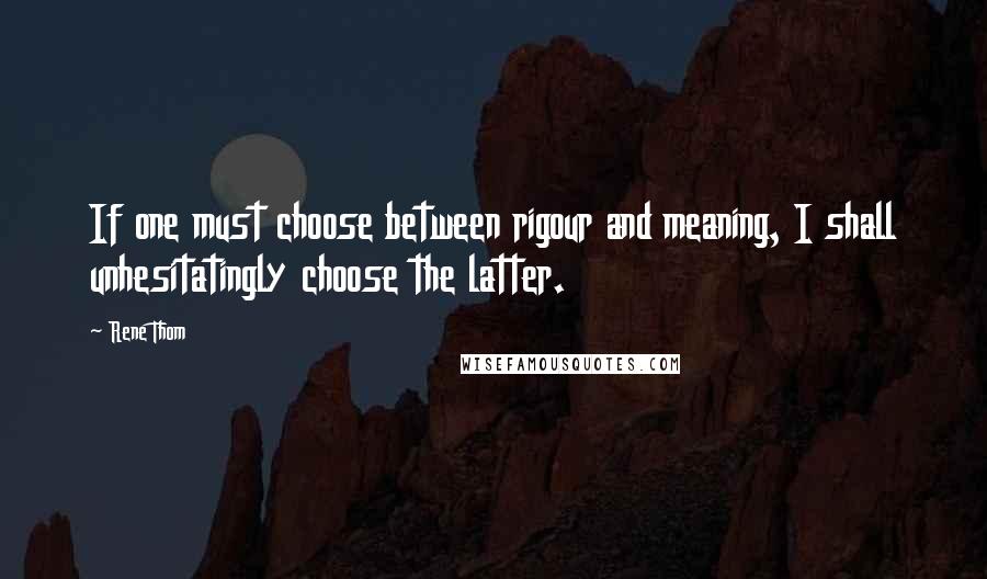 Rene Thom Quotes: If one must choose between rigour and meaning, I shall unhesitatingly choose the latter.