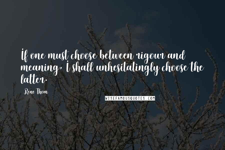 Rene Thom Quotes: If one must choose between rigour and meaning, I shall unhesitatingly choose the latter.