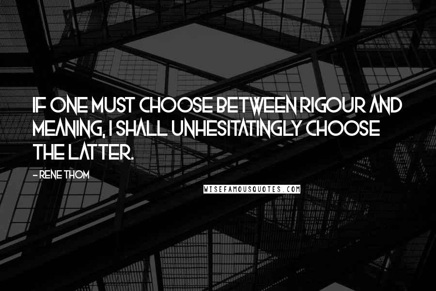 Rene Thom Quotes: If one must choose between rigour and meaning, I shall unhesitatingly choose the latter.