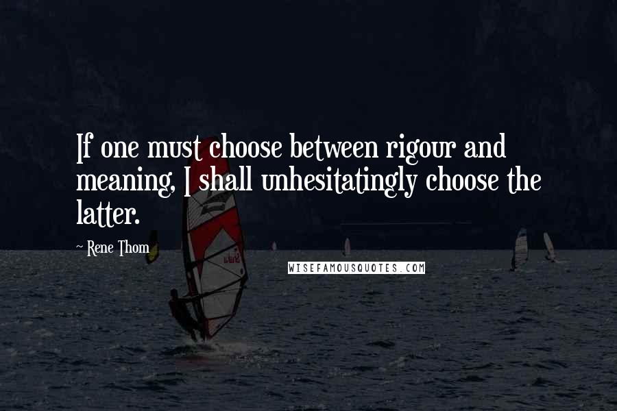 Rene Thom Quotes: If one must choose between rigour and meaning, I shall unhesitatingly choose the latter.