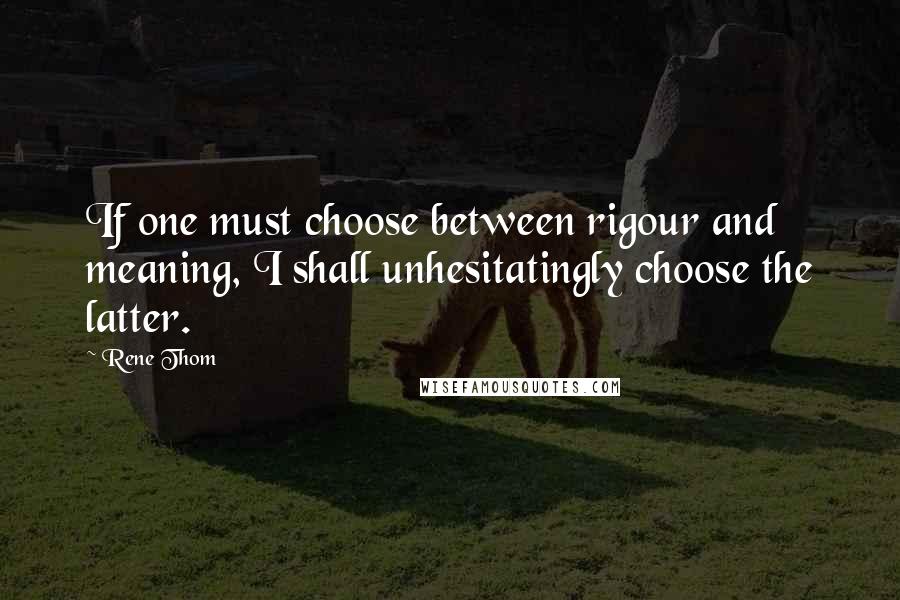 Rene Thom Quotes: If one must choose between rigour and meaning, I shall unhesitatingly choose the latter.