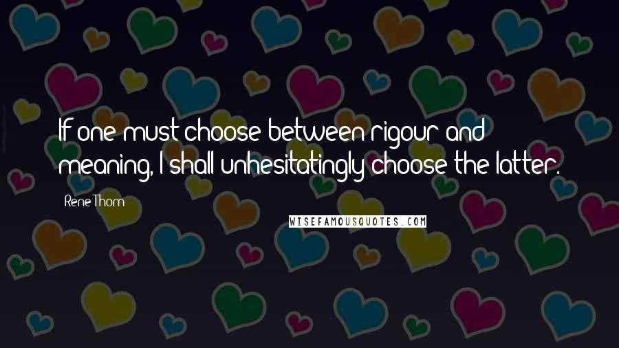 Rene Thom Quotes: If one must choose between rigour and meaning, I shall unhesitatingly choose the latter.