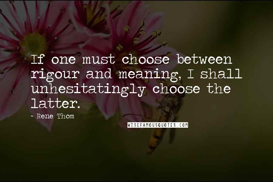 Rene Thom Quotes: If one must choose between rigour and meaning, I shall unhesitatingly choose the latter.