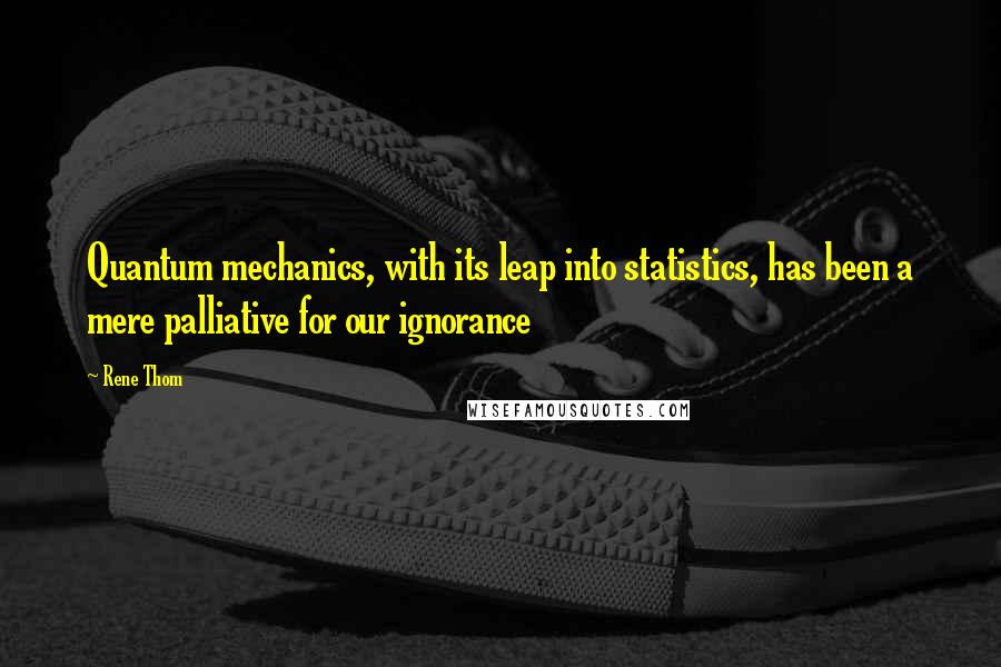 Rene Thom Quotes: Quantum mechanics, with its leap into statistics, has been a mere palliative for our ignorance