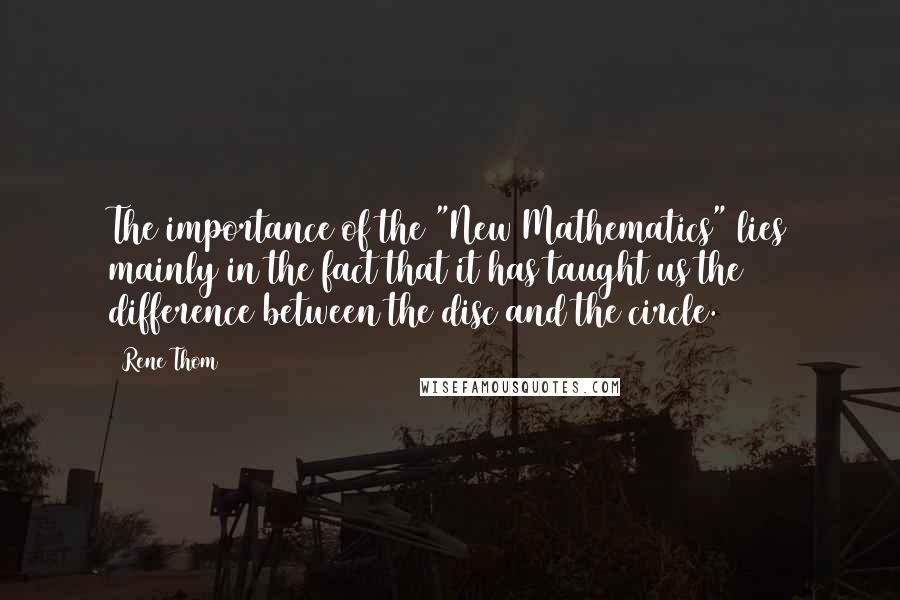 Rene Thom Quotes: The importance of the "New Mathematics" lies mainly in the fact that it has taught us the difference between the disc and the circle.