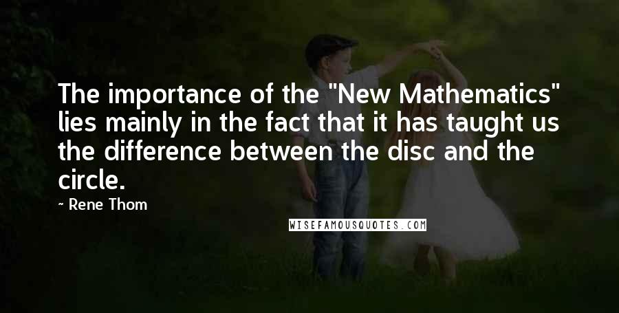 Rene Thom Quotes: The importance of the "New Mathematics" lies mainly in the fact that it has taught us the difference between the disc and the circle.