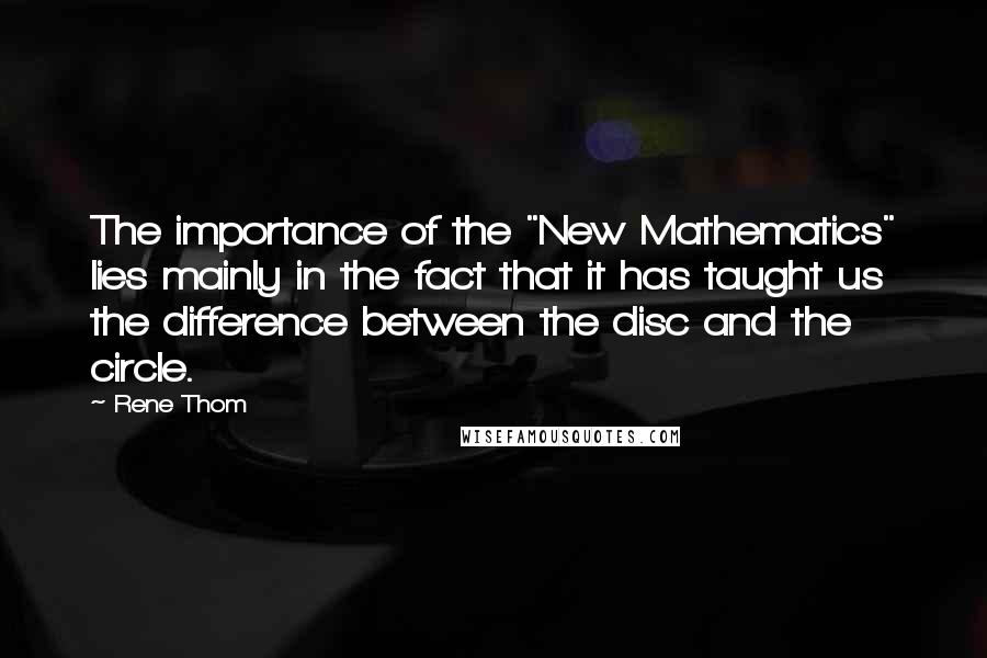 Rene Thom Quotes: The importance of the "New Mathematics" lies mainly in the fact that it has taught us the difference between the disc and the circle.