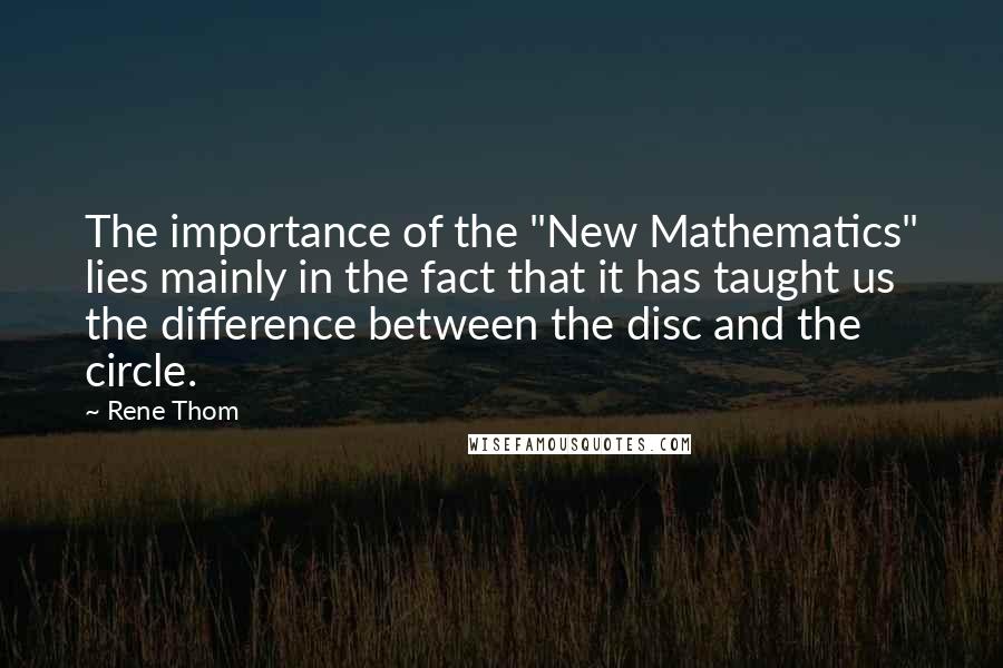 Rene Thom Quotes: The importance of the "New Mathematics" lies mainly in the fact that it has taught us the difference between the disc and the circle.