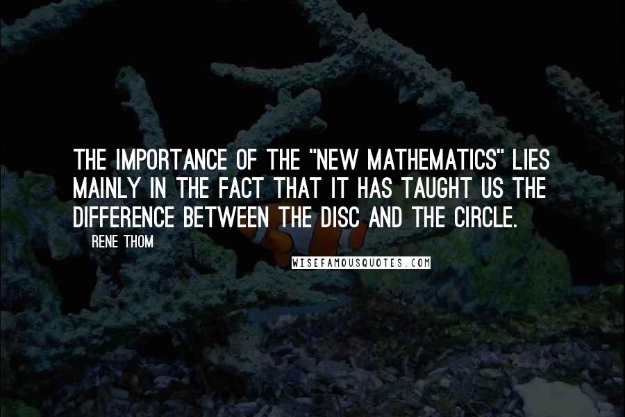 Rene Thom Quotes: The importance of the "New Mathematics" lies mainly in the fact that it has taught us the difference between the disc and the circle.